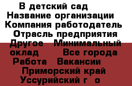 В детский сад № 1 › Название организации ­ Компания-работодатель › Отрасль предприятия ­ Другое › Минимальный оклад ­ 1 - Все города Работа » Вакансии   . Приморский край,Уссурийский г. о. 